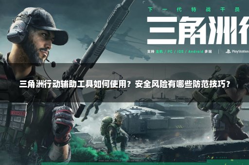 三角洲行动辅助工具如何使用？安全风险有哪些防范技巧？